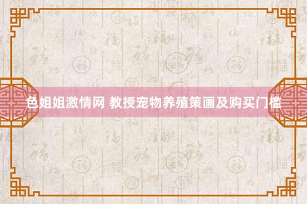 色姐姐激情网 教授宠物养殖策画及购买门槛