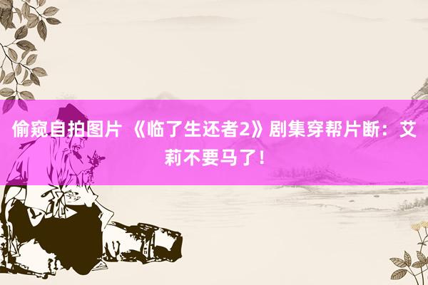 偷窥自拍图片 《临了生还者2》剧集穿帮片断：艾莉不要马了！