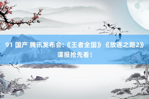 91 国产 腾讯发布会:《王者全国》《放逐之路2》谍报抢先看！
