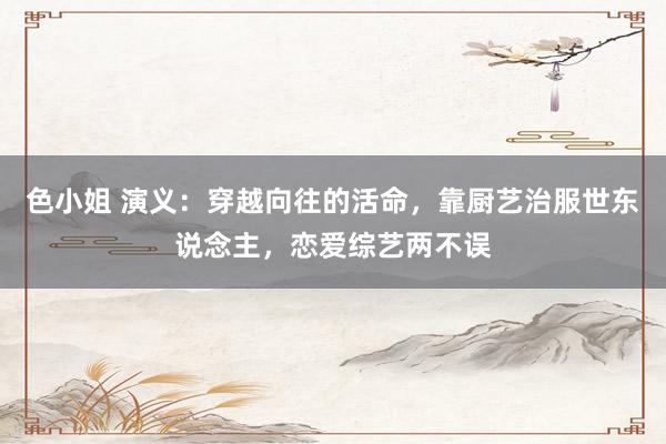 色小姐 演义：穿越向往的活命，靠厨艺治服世东说念主，恋爱综艺两不误