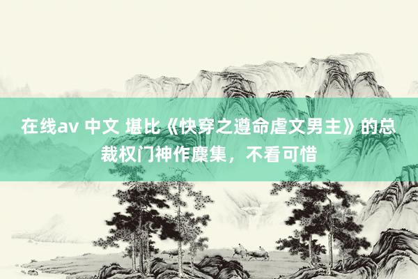 在线av 中文 堪比《快穿之遵命虐文男主》的总裁权门神作麇集，不看可惜