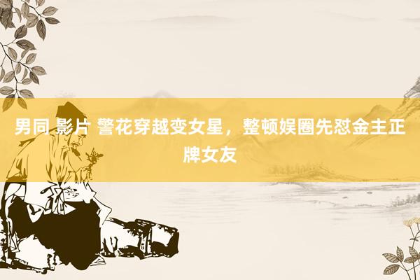 男同 影片 警花穿越变女星，整顿娱圈先怼金主正牌女友