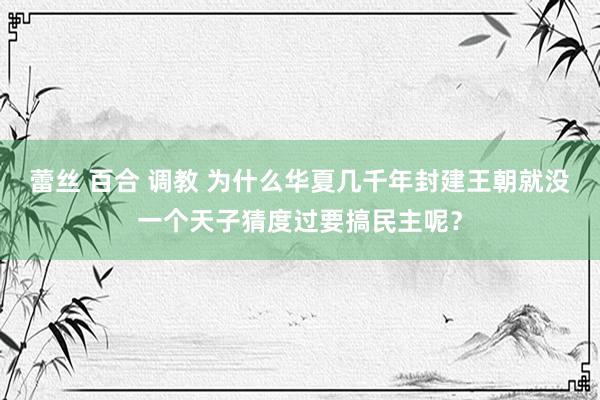 蕾丝 百合 调教 为什么华夏几千年封建王朝就没一个天子猜度过要搞民主呢？