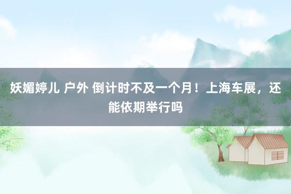 妖媚婷儿 户外 倒计时不及一个月！上海车展，还能依期举行吗