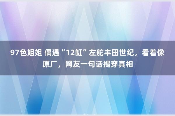 97色姐姐 偶遇“12缸”左舵丰田世纪，看着像原厂，网友一句话揭穿真相