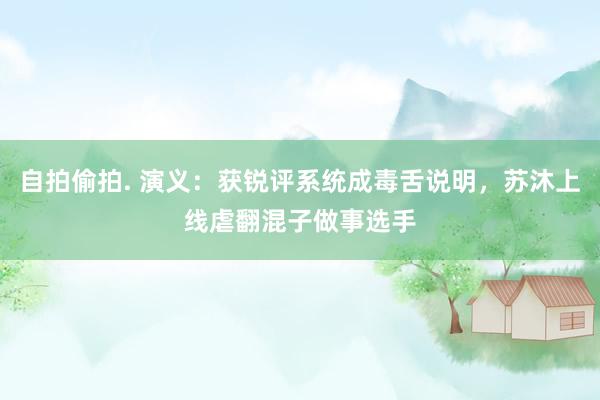 自拍偷拍. 演义：获锐评系统成毒舌说明，苏沐上线虐翻混子做事选手