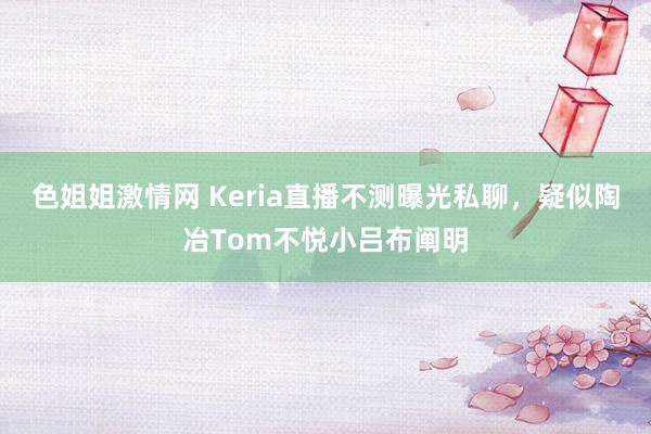 色姐姐激情网 Keria直播不测曝光私聊，疑似陶冶Tom不悦小吕布阐明