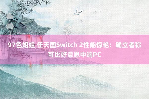 97色姐姐 任天国Switch 2性能惊艳：确立者称可比好意思中端PC