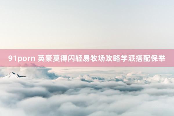 91porn 英豪莫得闪轻易牧场攻略学派搭配保举