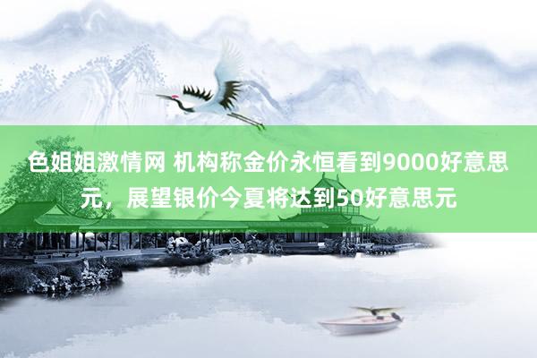 色姐姐激情网 机构称金价永恒看到9000好意思元，展望银价今夏将达到50好意思元
