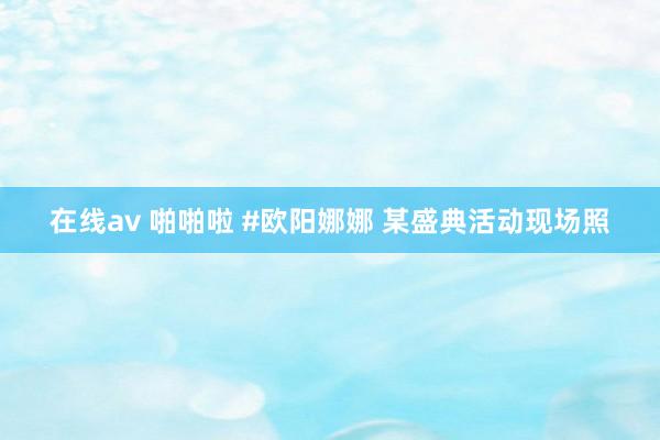 在线av 啪啪啦 #欧阳娜娜 某盛典活动现场照