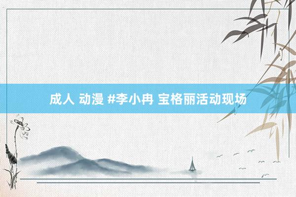 成人 动漫 #李小冉 宝格丽活动现场