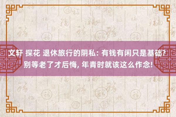 文轩 探花 退休旅行的阴私: 有钱有闲只是基础? 别等老了才后悔， 年青时就该这么作念!