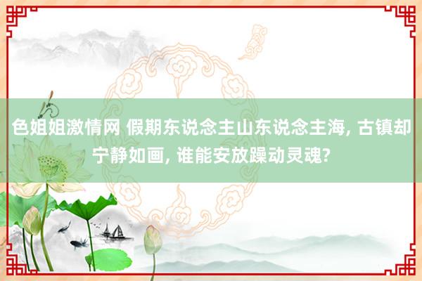 色姐姐激情网 假期东说念主山东说念主海， 古镇却宁静如画， 谁能安放躁动灵魂?