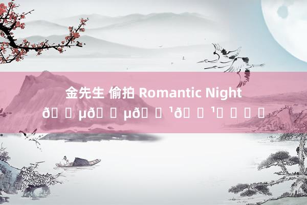 金先生 偷拍 Romantic Night🎵🎵🎹🎹❤️❤️