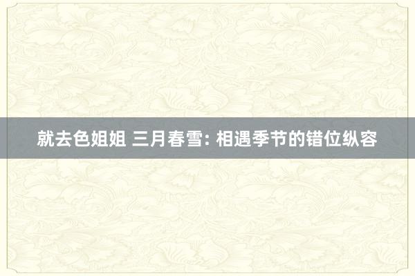 就去色姐姐 三月春雪: 相遇季节的错位纵容