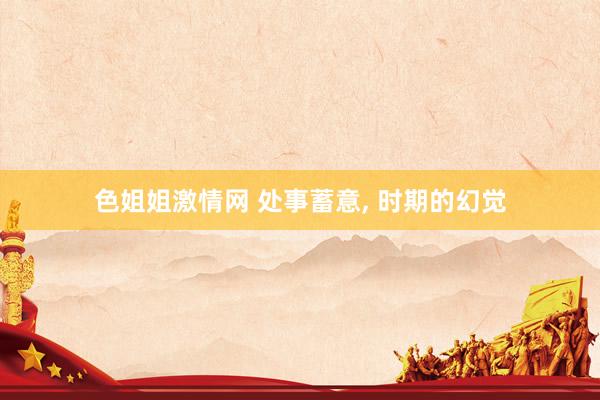 色姐姐激情网 处事蓄意， 时期的幻觉