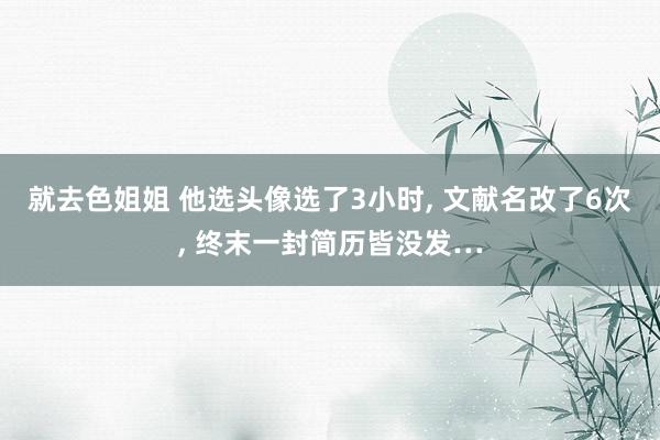 就去色姐姐 他选头像选了3小时， 文献名改了6次， 终末一封简历皆没发…
