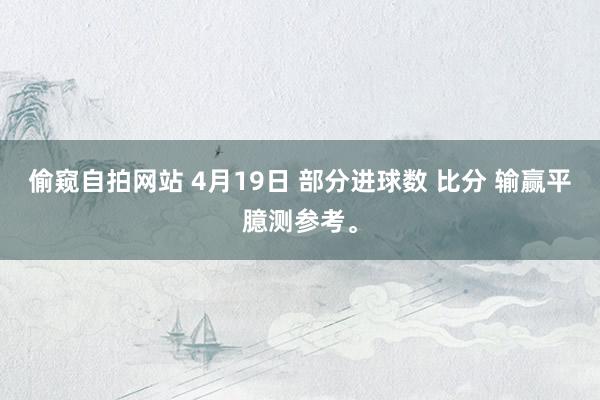偷窥自拍网站 4月19日 部分进球数 比分 输赢平臆测参考。