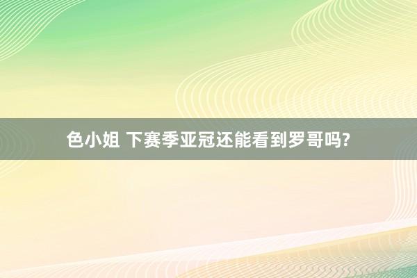 色小姐 下赛季亚冠还能看到罗哥吗?