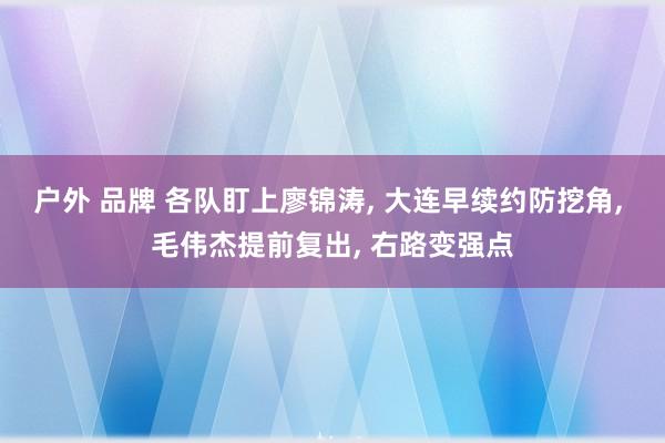 户外 品牌 各队盯上廖锦涛， 大连早续约防挖角， 毛伟杰提前复出， 右路变强点