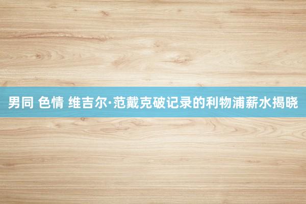 男同 色情 维吉尔·范戴克破记录的利物浦薪水揭晓