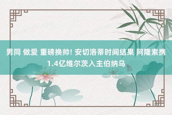 男同 做爱 重磅换帅! 安切洛蒂时间结果 阿隆索携1.4亿维尔茨入主伯纳乌