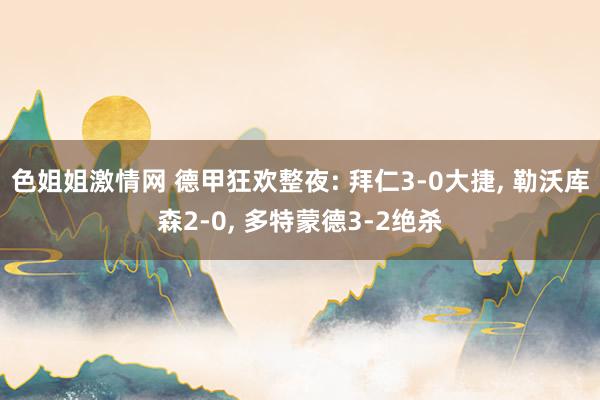 色姐姐激情网 德甲狂欢整夜: 拜仁3-0大捷， 勒沃库森2-0， 多特蒙德3-2绝杀