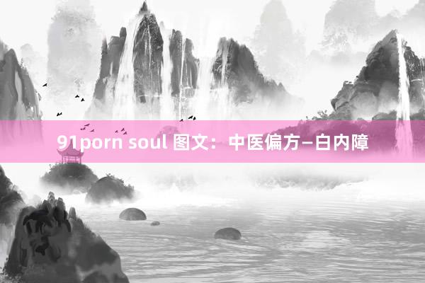91porn soul 图文：中医偏方—白内障