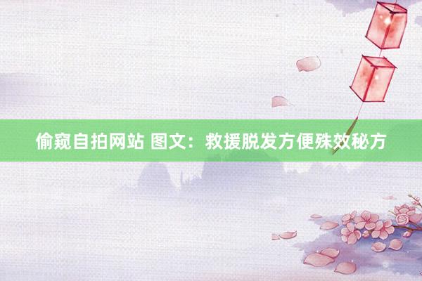 偷窥自拍网站 图文：救援脱发方便殊效秘方