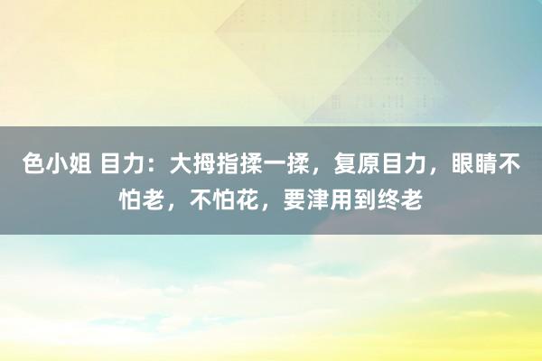色小姐 目力：大拇指揉一揉，复原目力，眼睛不怕老，不怕花，要津用到终老