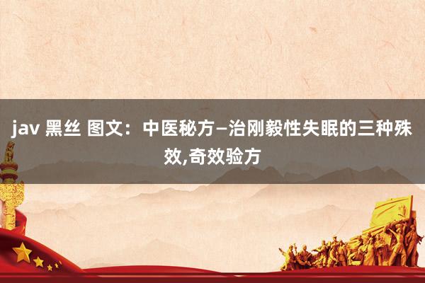 jav 黑丝 图文：中医秘方—治刚毅性失眠的三种殊效,奇效验方