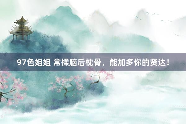 97色姐姐 常揉脑后枕骨，能加多你的贤达！