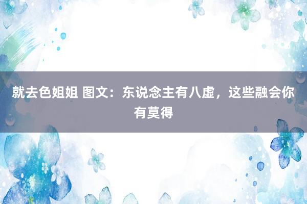 就去色姐姐 图文：东说念主有八虚，这些融会你有莫得