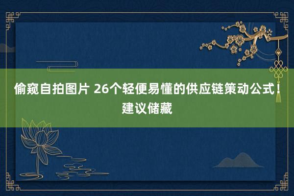 偷窥自拍图片 26个轻便易懂的供应链策动公式!建议储藏
