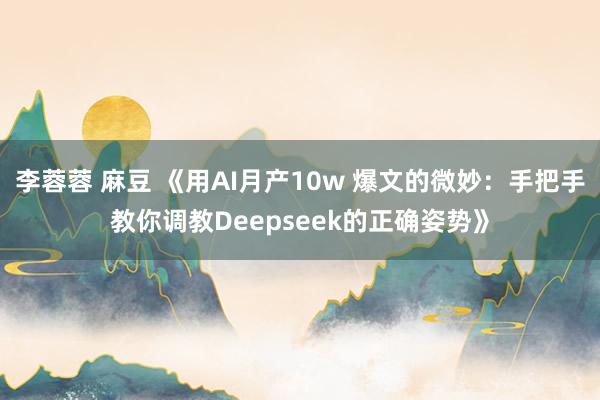 李蓉蓉 麻豆 《用AI月产10w 爆文的微妙：手把手教你调教Deepseek的正确姿势》