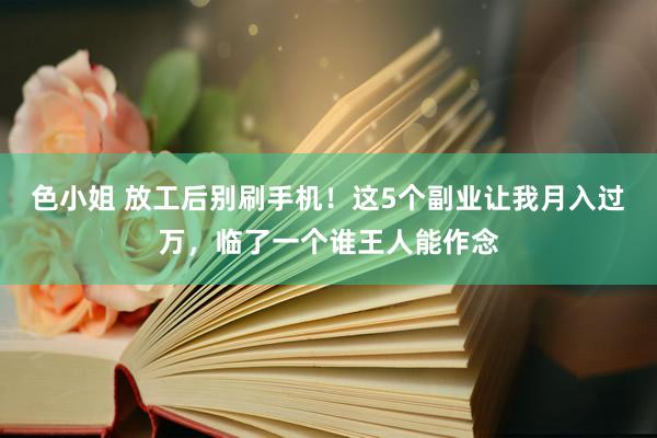 色小姐 放工后别刷手机！这5个副业让我月入过万，临了一个谁王人能作念