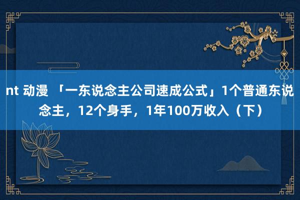 nt 动漫 「一东说念主公司速成公式」1个普通东说念主，12个身手，1年100万收入（下）