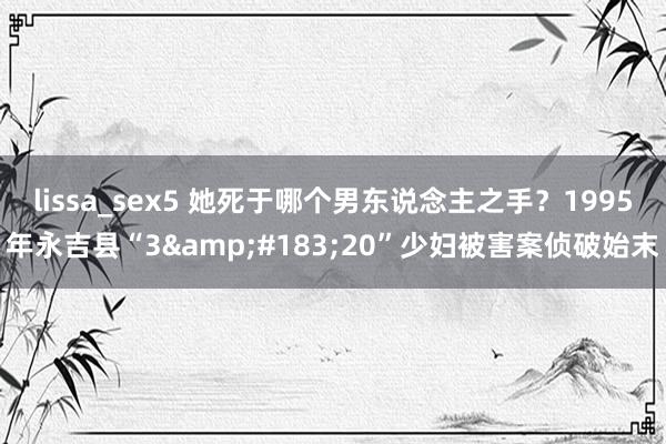 lissa_sex5 她死于哪个男东说念主之手？1995年永吉县“3&#183;20”少妇被害案侦破始末