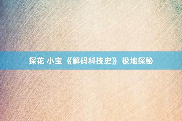 探花 小宝 《解码科技史》 极地探秘