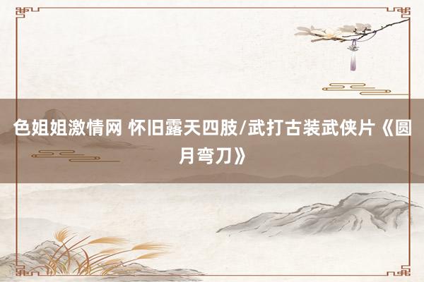 色姐姐激情网 怀旧露天四肢/武打古装武侠片《圆月弯刀》