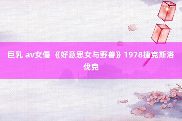 巨乳 av女優 《好意思女与野兽》1978捷克斯洛伐克